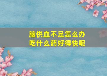 脑供血不足怎么办吃什么药好得快呢