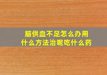 脑供血不足怎么办用什么方法治呢吃什么药