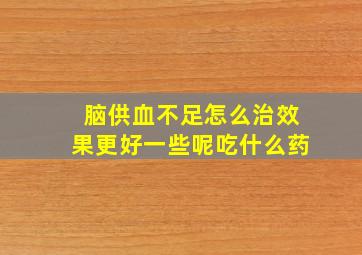 脑供血不足怎么治效果更好一些呢吃什么药