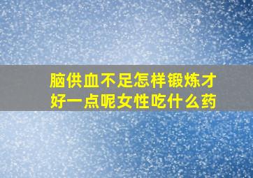 脑供血不足怎样锻炼才好一点呢女性吃什么药