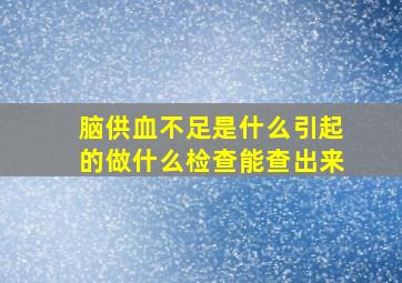 脑供血不足是什么引起的做什么检查能查出来