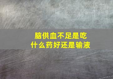 脑供血不足是吃什么药好还是输液