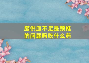 脑供血不足是颈椎的问题吗吃什么药