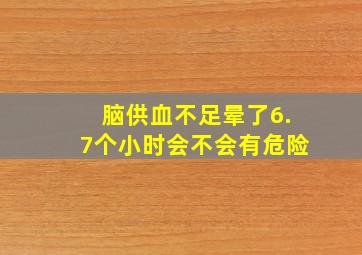 脑供血不足晕了6.7个小时会不会有危险