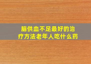 脑供血不足最好的治疗方法老年人吃什么药