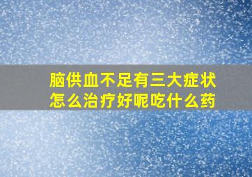 脑供血不足有三大症状怎么治疗好呢吃什么药