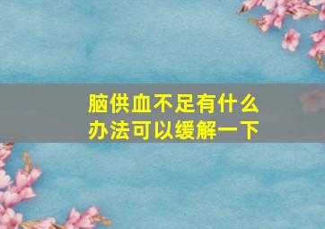 脑供血不足有什么办法可以缓解一下