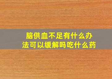 脑供血不足有什么办法可以缓解吗吃什么药