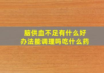 脑供血不足有什么好办法能调理吗吃什么药