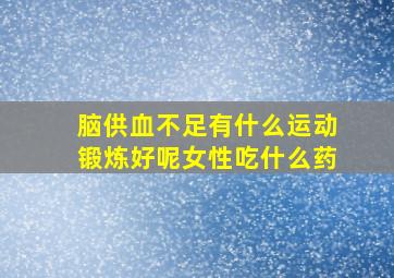 脑供血不足有什么运动锻炼好呢女性吃什么药