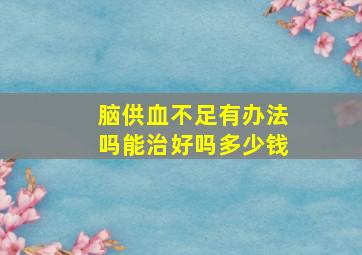 脑供血不足有办法吗能治好吗多少钱