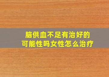 脑供血不足有治好的可能性吗女性怎么治疗