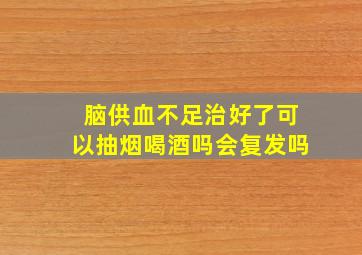 脑供血不足治好了可以抽烟喝酒吗会复发吗