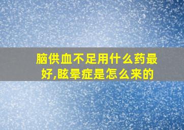 脑供血不足用什么药最好,眩晕症是怎么来的