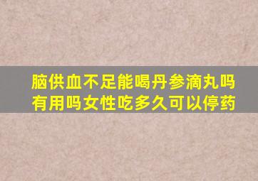 脑供血不足能喝丹参滴丸吗有用吗女性吃多久可以停药