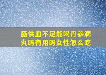 脑供血不足能喝丹参滴丸吗有用吗女性怎么吃