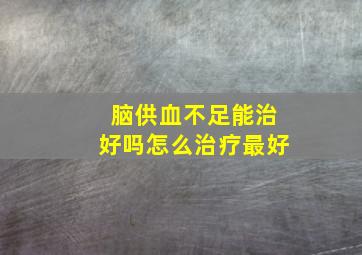 脑供血不足能治好吗怎么治疗最好