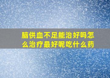 脑供血不足能治好吗怎么治疗最好呢吃什么药