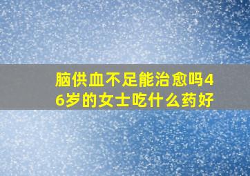 脑供血不足能治愈吗46岁的女士吃什么药好