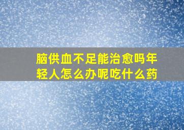 脑供血不足能治愈吗年轻人怎么办呢吃什么药