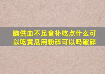 脑供血不足食补吃点什么可以吃黄瓜用粉碎可以吗破碎