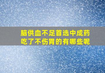 脑供血不足首选中成药吃了不伤胃的有哪些呢