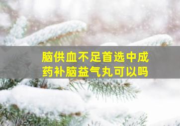 脑供血不足首选中成药补脑益气丸可以吗