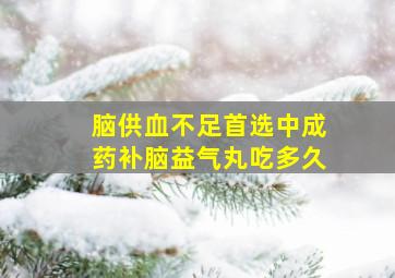 脑供血不足首选中成药补脑益气丸吃多久