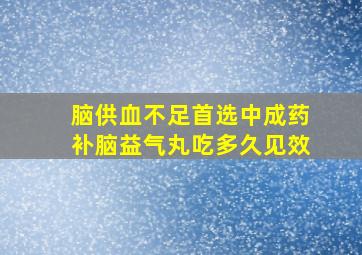 脑供血不足首选中成药补脑益气丸吃多久见效