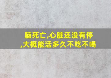 脑死亡,心脏还没有停,大概能活多久不吃不喝