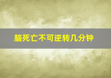 脑死亡不可逆转几分钟