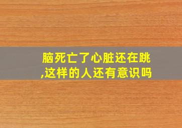 脑死亡了心脏还在跳,这样的人还有意识吗