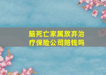 脑死亡家属放弃治疗保险公司赔钱吗