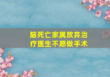 脑死亡家属放弃治疗医生不愿做手术