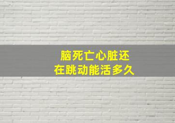 脑死亡心脏还在跳动能活多久