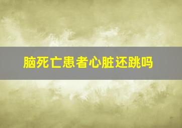 脑死亡患者心脏还跳吗