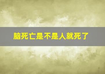 脑死亡是不是人就死了