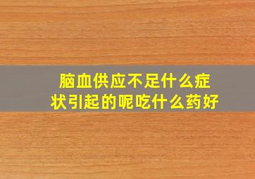 脑血供应不足什么症状引起的呢吃什么药好