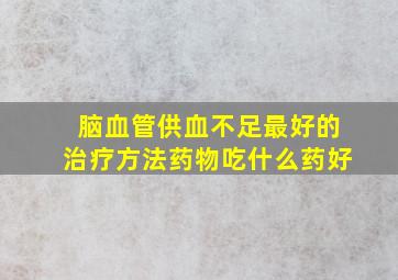 脑血管供血不足最好的治疗方法药物吃什么药好