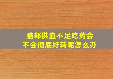 脑部供血不足吃药会不会彻底好转呢怎么办