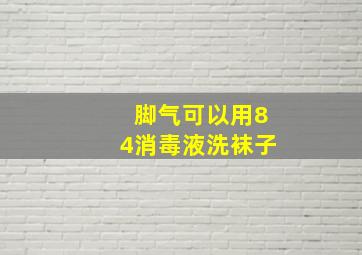 脚气可以用84消毒液洗袜子