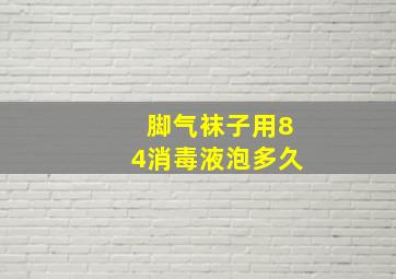 脚气袜子用84消毒液泡多久