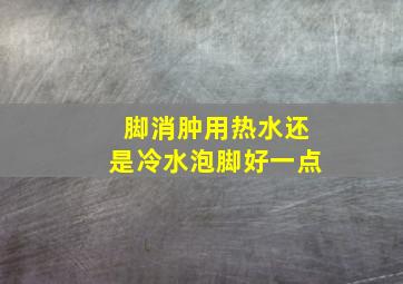 脚消肿用热水还是冷水泡脚好一点