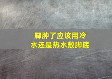 脚肿了应该用冷水还是热水敷脚底