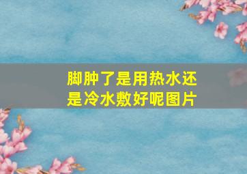 脚肿了是用热水还是冷水敷好呢图片