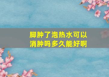 脚肿了泡热水可以消肿吗多久能好啊