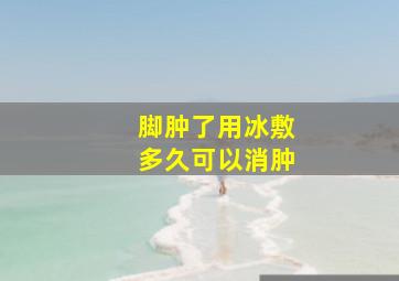 脚肿了用冰敷多久可以消肿