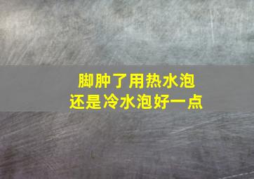 脚肿了用热水泡还是冷水泡好一点