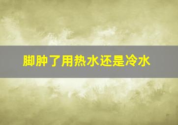 脚肿了用热水还是冷水