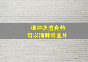 脚肿吃消炎药可以消肿吗图片